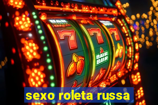 sexo roleta russa